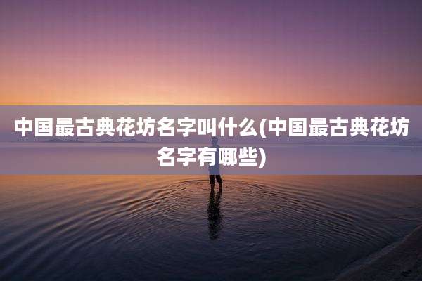 中国最古典花坊名字叫什么(中国最古典花坊名字有哪些)