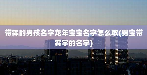 带霖的男孩名字龙年宝宝名字怎么取(男宝带霖字的名字)