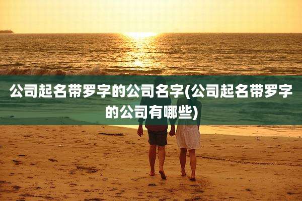 公司起名带罗字的公司名字(公司起名带罗字的公司有哪些)