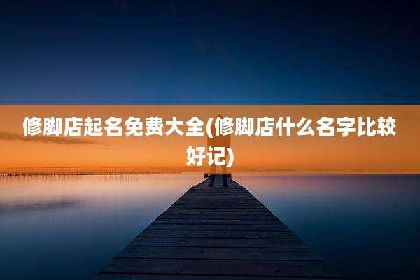 修脚店起名免费大全(修脚店什么名字比较好记)