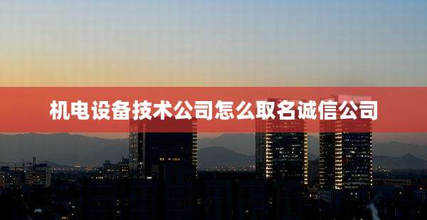 机电设备技术公司怎么取名诚信公司