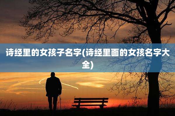 诗经里的女孩子名字(诗经里面的女孩名字大全)