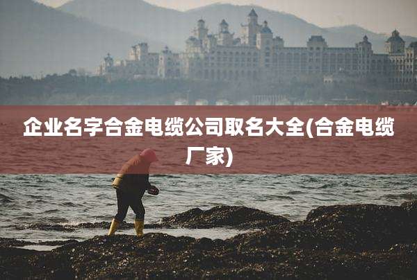 企业名字合金电缆公司取名大全(合金电缆厂家)