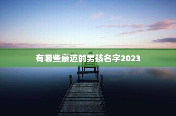 有哪些豪迈的男孩名字2023