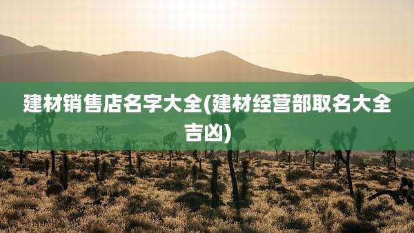 建材销售店名字大全(建材经营部取名大全吉凶)
