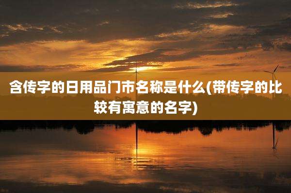 含传字的日用品门市名称是什么(带传字的比较有寓意的名字)