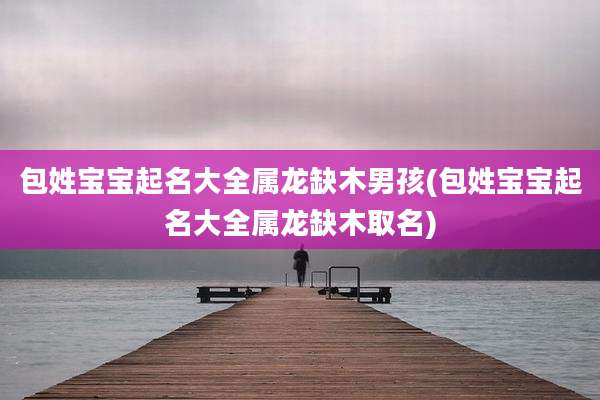 包姓宝宝起名大全属龙缺木男孩(包姓宝宝起名大全属龙缺木取名)