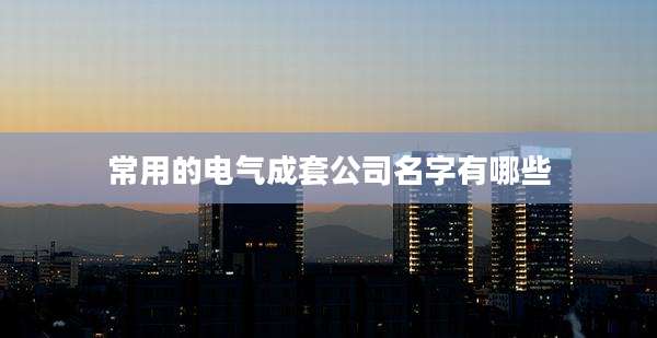 常用的电气成套公司名字有哪些