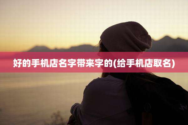 好的手机店名字带来字的(给手机店取名)