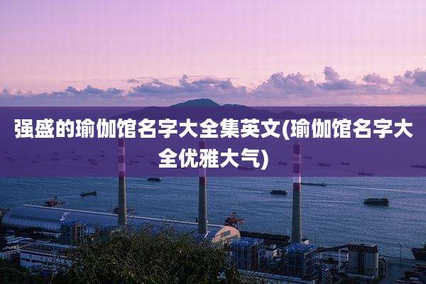 强盛的瑜伽馆名字大全集英文(瑜伽馆名字大全优雅大气)