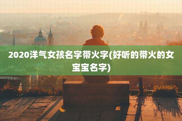 2020洋气女孩名字带火字(好听的带火的女宝宝名字)