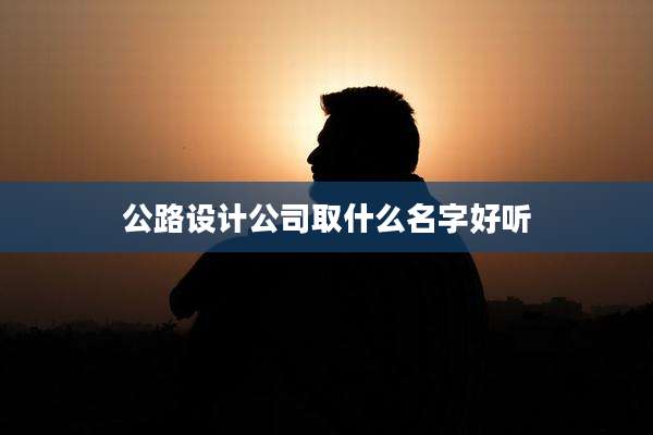 公路设计公司取什么名字好听