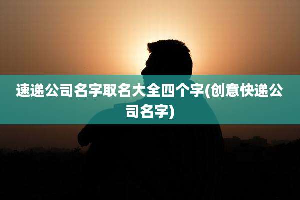 速递公司名字取名大全四个字(创意快递公司名字)