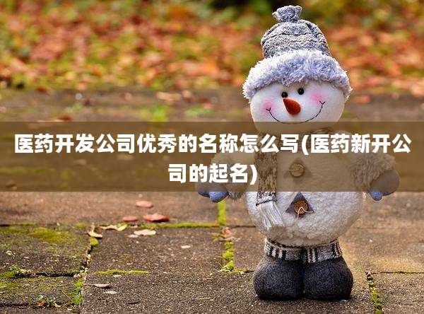 医药开发公司优秀的名称怎么写(医药新开公司的起名)