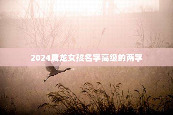 2024属龙女孩名字高级的两字