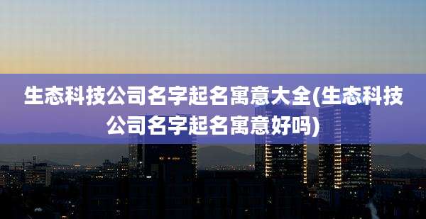 生态科技公司名字起名寓意大全(生态科技公司名字起名寓意好吗)