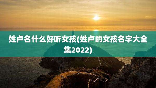 姓卢名什么好听女孩(姓卢的女孩名字大全集2022)