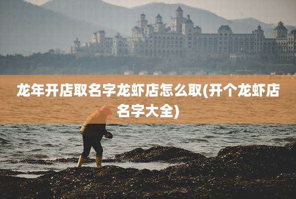 龙年开店取名字龙虾店怎么取(开个龙虾店名字大全)