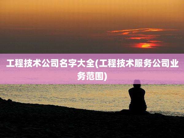 工程技术公司名字大全(工程技术服务公司业务范围)
