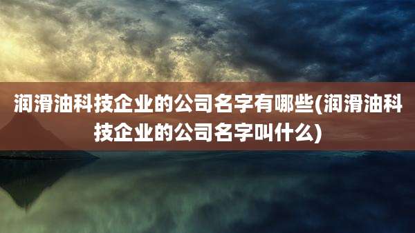 润滑油科技企业的公司名字有哪些(润滑油科技企业的公司名字叫什么)
