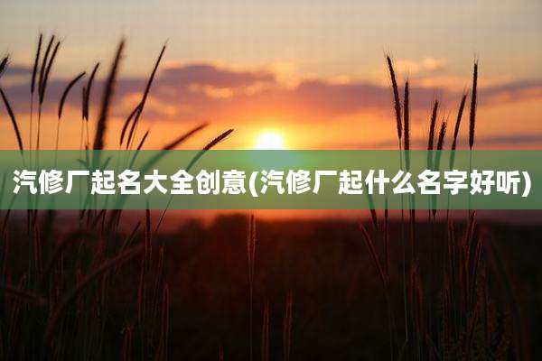 汽修厂起名大全创意(汽修厂起什么名字好听)