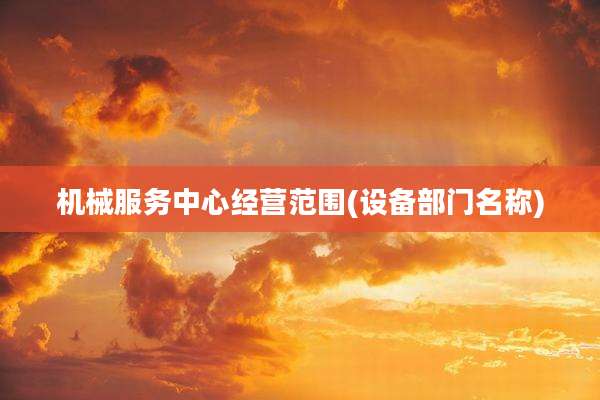 机械服务中心经营范围(设备部门名称)