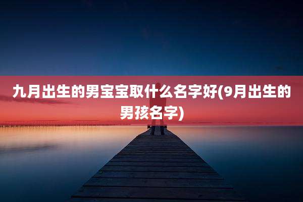 九月出生的男宝宝取什么名字好(9月出生的男孩名字)
