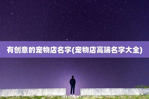 有创意的宠物店名字(宠物店高端名字大全)