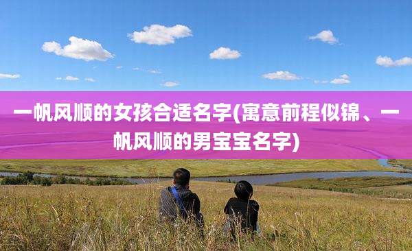 一帆风顺的女孩合适名字(寓意前程似锦、一帆风顺的男宝宝名字)