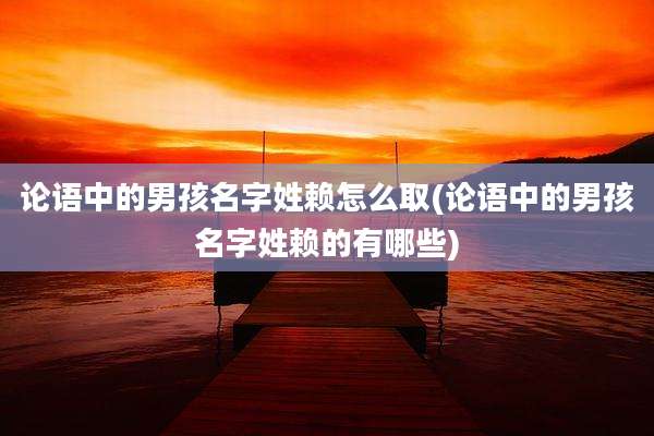 论语中的男孩名字姓赖怎么取(论语中的男孩名字姓赖的有哪些)
