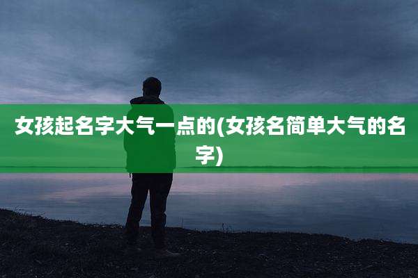 女孩起名字大气一点的(女孩名简单大气的名字)