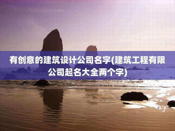 有创意的建筑设计公司名字(建筑工程有限公司起名大全两个字)