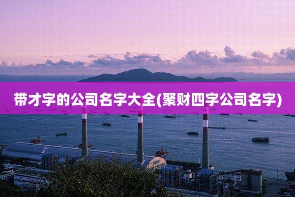 带才字的公司名字大全(聚财四字公司名字)