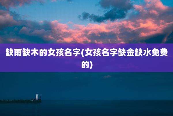 缺雨缺木的女孩名字(女孩名字缺金缺水免费的)