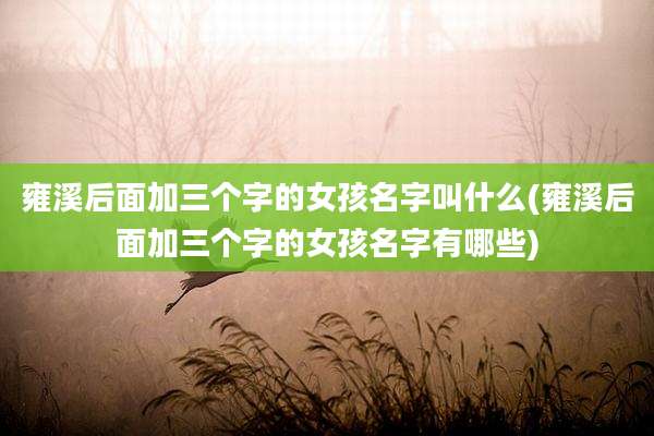 雍溪后面加三个字的女孩名字叫什么(雍溪后面加三个字的女孩名字有哪些)