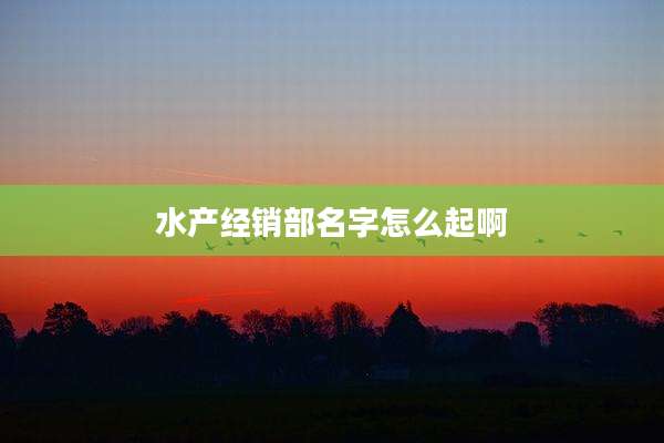 水产经销部名字怎么起啊