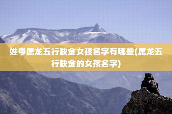 姓岑属龙五行缺金女孩名字有哪些(属龙五行缺金的女孩名字)