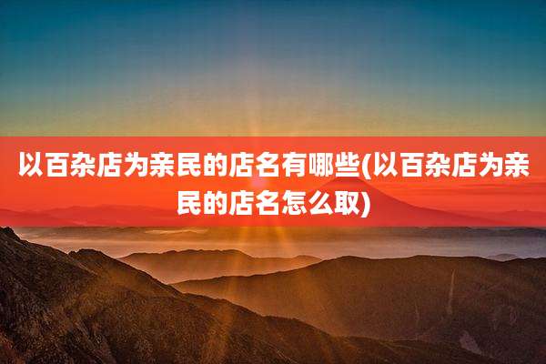以百杂店为亲民的店名有哪些(以百杂店为亲民的店名怎么取)