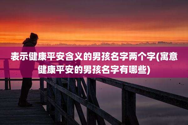 表示健康平安含义的男孩名字两个字(寓意健康平安的男孩名字有哪些)