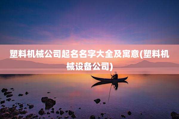 塑料机械公司起名名字大全及寓意(塑料机械设备公司)