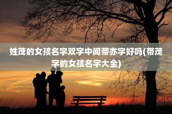 姓茂的女孩名字双字中间带亦字好吗(带茂字的女孩名字大全)