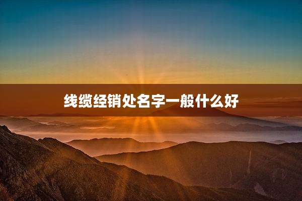 线缆经销处名字一般什么好