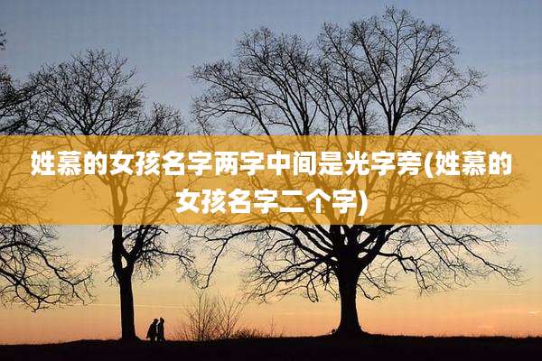 姓慕的女孩名字两字中间是光字旁(姓慕的女孩名字二个字)