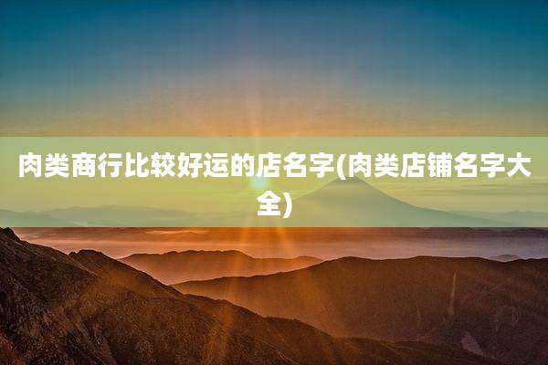 肉类商行比较好运的店名字(肉类店铺名字大全)