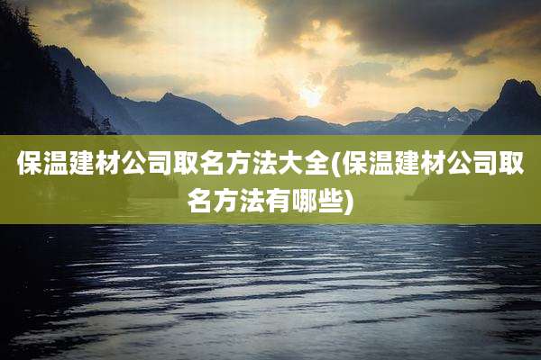 保温建材公司取名方法大全(保温建材公司取名方法有哪些)