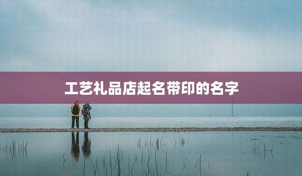 工艺礼品店起名带印的名字