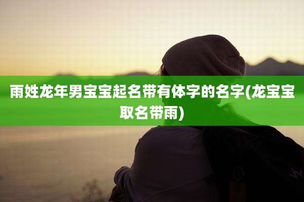 雨姓龙年男宝宝起名带有体字的名字(龙宝宝取名带雨)