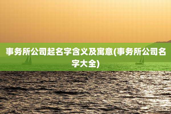 事务所公司起名字含义及寓意(事务所公司名字大全)