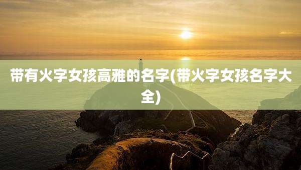 带有火字女孩高雅的名字(带火字女孩名字大全)