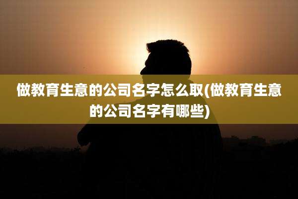 做教育生意的公司名字怎么取(做教育生意的公司名字有哪些)